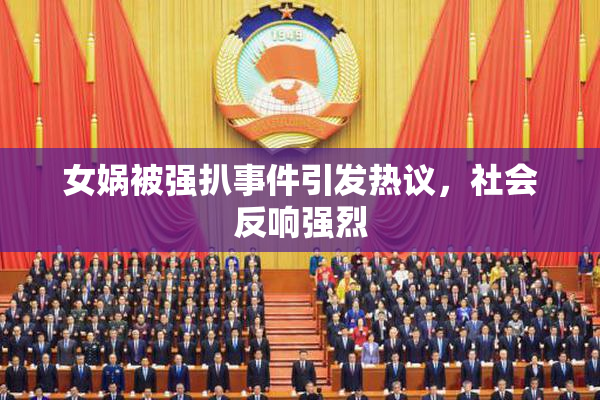 女娲被强扒事件引发热议，社会反响强烈