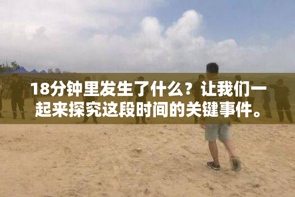 18分钟里发生了什么？让我们一起来探究这段时间的关键事件。
