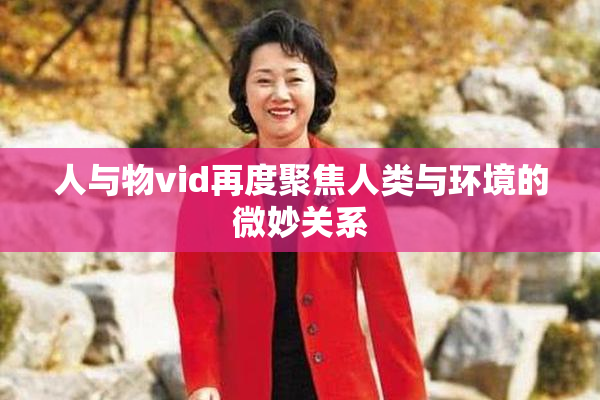 人与物vid再度聚焦人类与环境的微妙关系