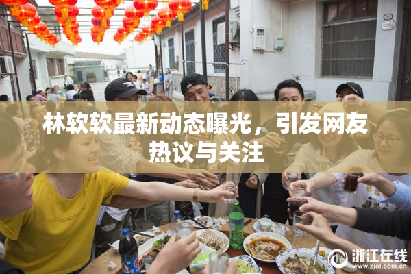 林软软最新动态曝光，引发网友热议与关注