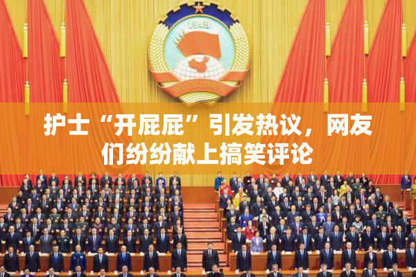 护士“开屁屁”引发热议，网友们纷纷献上搞笑评论
