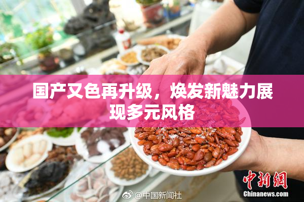 国产又色再升级，焕发新魅力展现多元风格