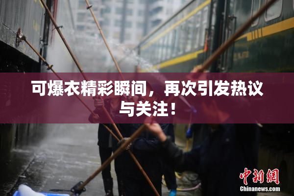 可爆衣精彩瞬间，再次引发热议与关注！