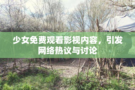 少女免费观看影视内容，引发网络热议与讨论