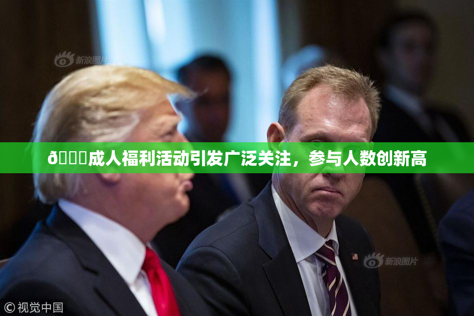 🔞成人福利活动引发广泛关注，参与人数创新高
