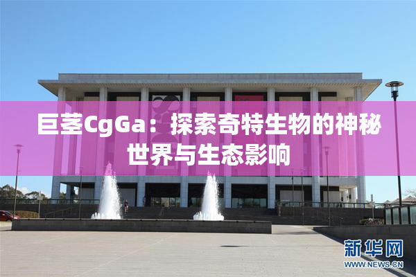 巨茎CgGa：探索奇特生物的神秘世界与生态影响