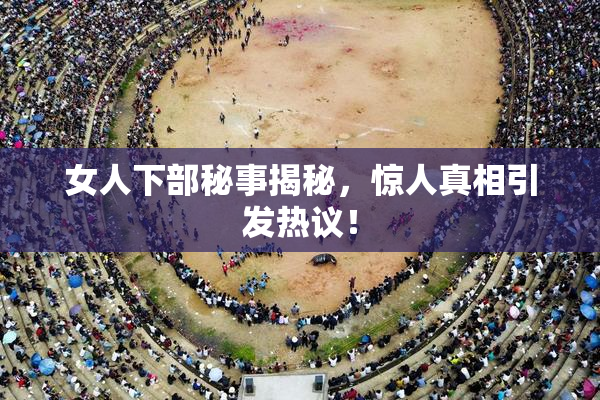 女人下部秘事揭秘，惊人真相引发热议！