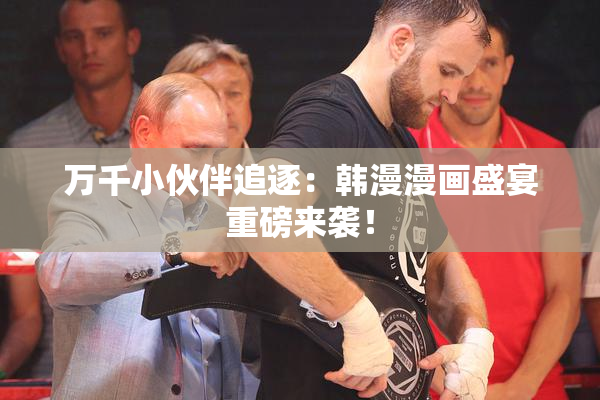 万千小伙伴追逐：韩漫漫画盛宴重磅来袭！