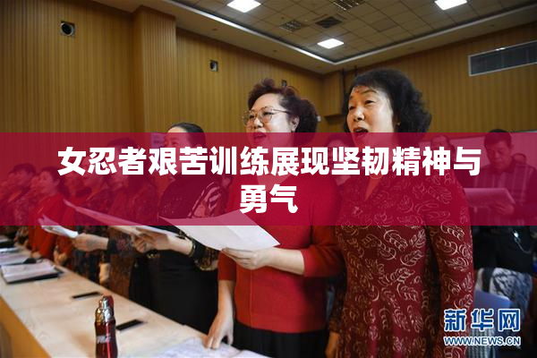 女忍者艰苦训练展现坚韧精神与勇气