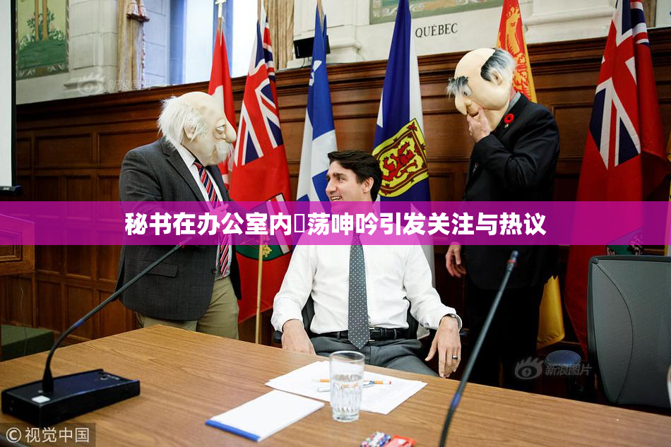 秘书在办公室内婬荡呻吟引发关注与热议
