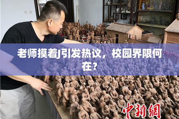 老师摸着J引发热议，校园界限何在？