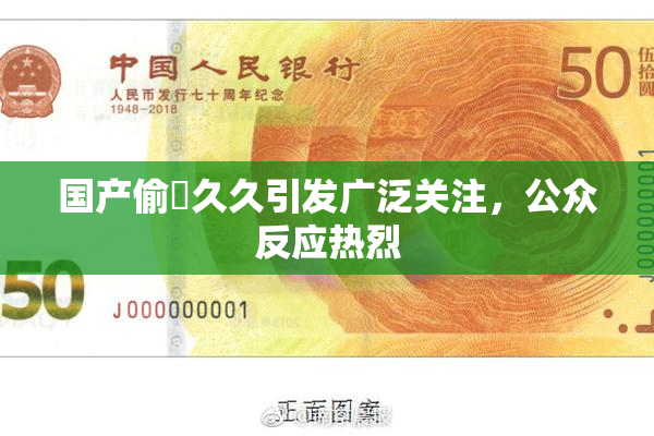 国产偷抇久久引发广泛关注，公众反应热烈