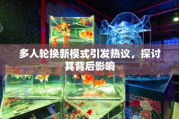多人轮换新模式引发热议，探讨其背后影响