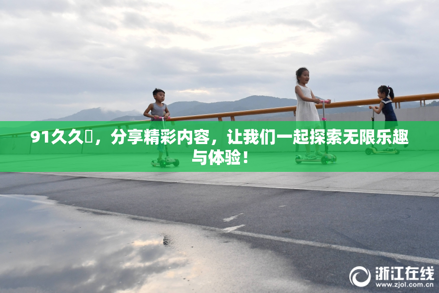 91久久擼，分享精彩内容，让我们一起探索无限乐趣与体验！