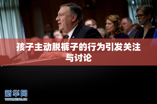 孩子主动脱裤子的行为引发关注与讨论