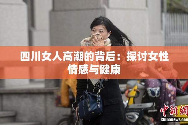 四川女人高潮的背后：探讨女性情感与健康