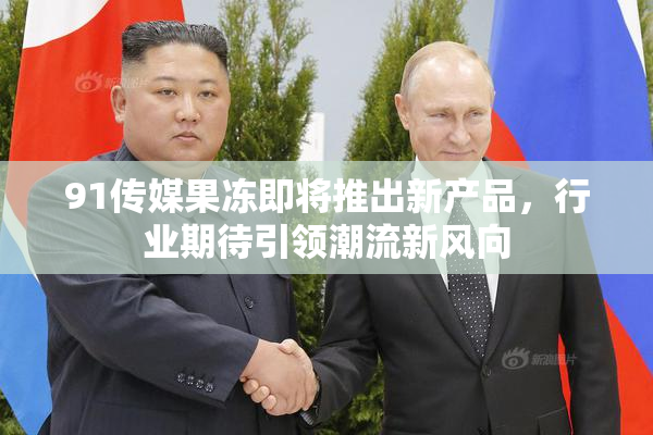 91传媒果冻即将推出新产品，行业期待引领潮流新风向