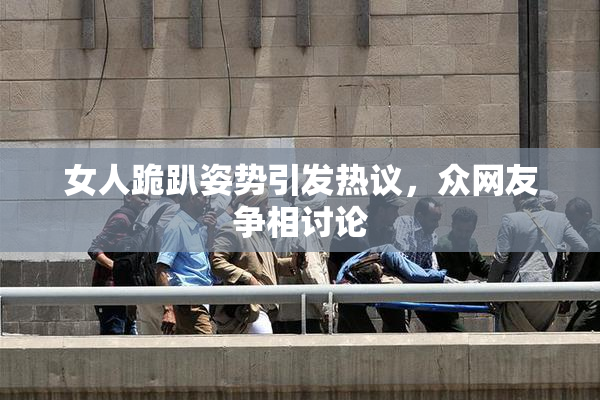 女人跪趴姿势引发热议，众网友争相讨论