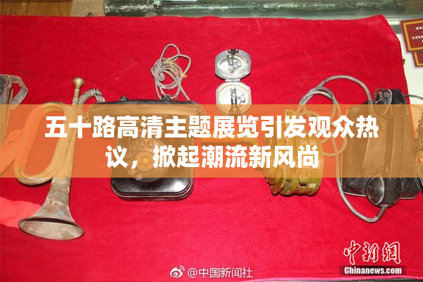 五十路高清主题展览引发观众热议，掀起潮流新风尚