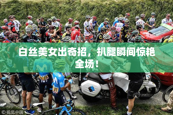 白丝美女出奇招，扒腿瞬间惊艳全场！