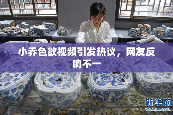 小乔色欲视频引发热议，网友反响不一
