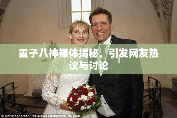 重子八神裸体揭秘，引发网友热议与讨论