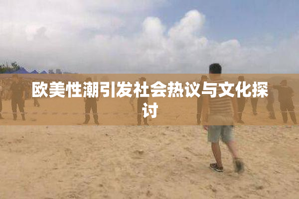 欧美性潮引发社会热议与文化探讨