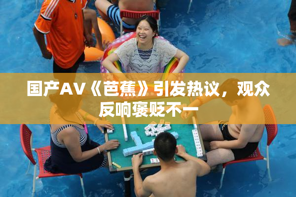 国产AV《芭蕉》引发热议，观众反响褒贬不一