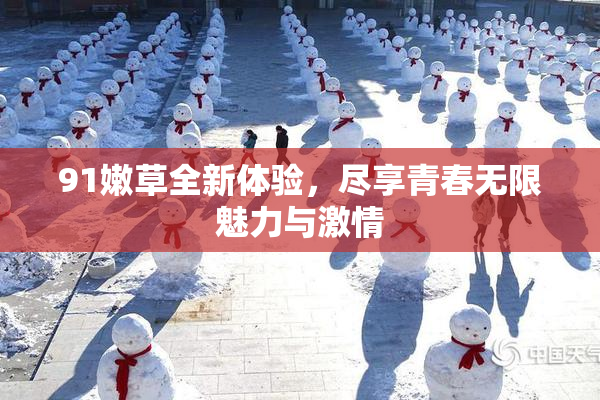 91嫩草全新体验，尽享青春无限魅力与激情