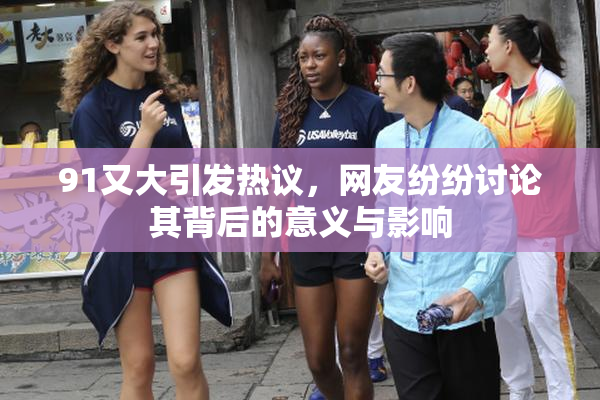91又大引发热议，网友纷纷讨论其背后的意义与影响