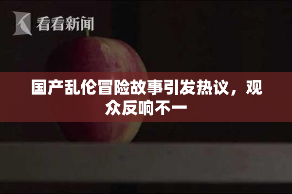 国产乱伦冒险故事引发热议，观众反响不一