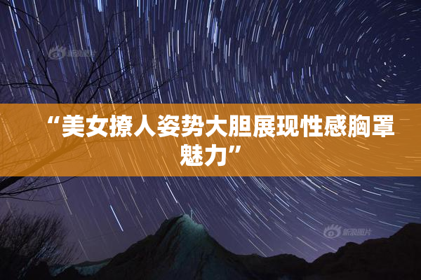 “美女撩人姿势大胆展现性感胸罩魅力”