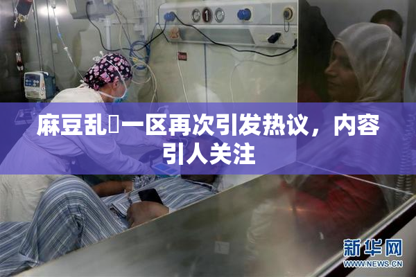 麻豆乱婬一区再次引发热议，内容引人关注