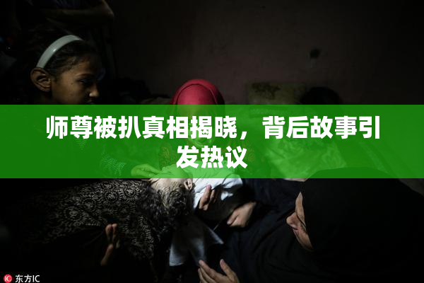 师尊被扒真相揭晓，背后故事引发热议