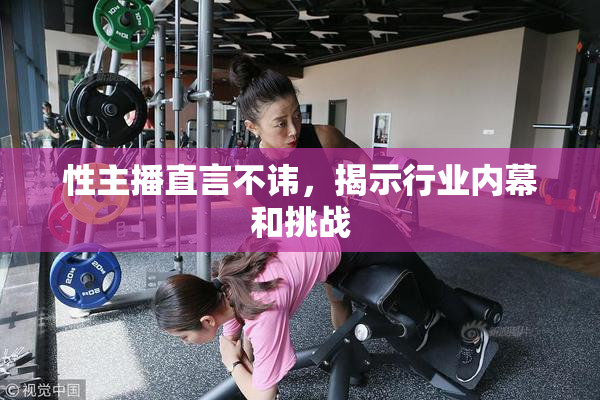 性主播直言不讳，揭示行业内幕和挑战