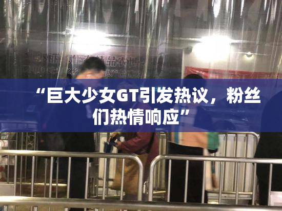 “巨大少女GT引发热议，粉丝们热情响应”