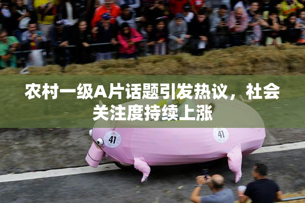 农村一级A片话题引发热议，社会关注度持续上涨