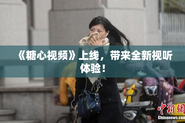 《糖心视频》上线，带来全新视听体验！