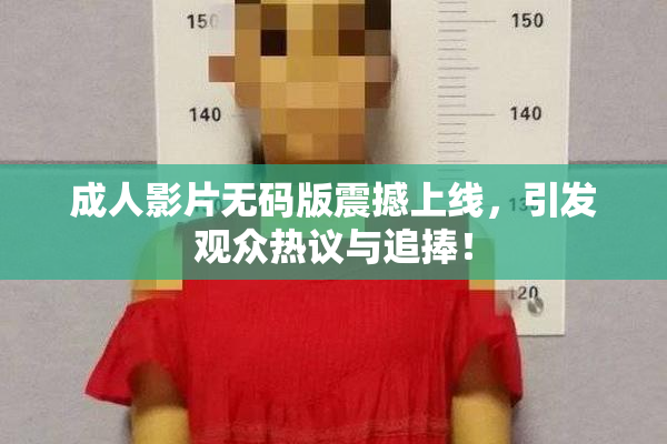 成人影片无码版震撼上线，引发观众热议与追捧！