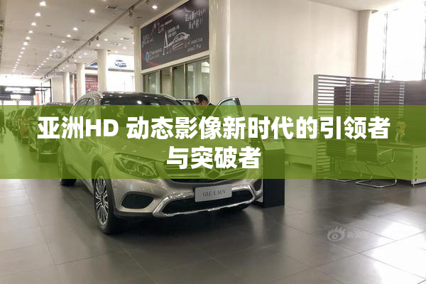 亚洲HD 动态影像新时代的引领者与突破者
