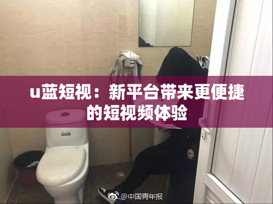 u蓝短视：新平台带来更便捷的短视频体验