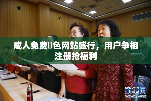 成人免费黃色网站盛行，用户争相注册抢福利