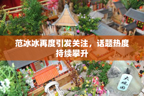 范冰冰再度引发关注，话题热度持续攀升