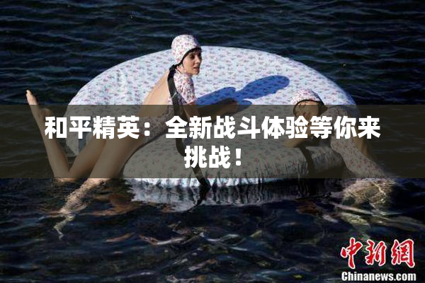 和平精英：全新战斗体验等你来挑战！