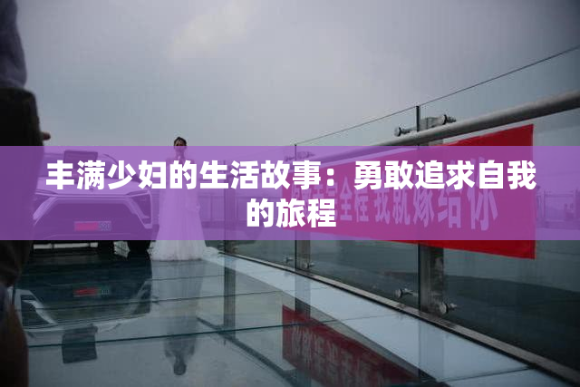 丰满少妇的生活故事：勇敢追求自我的旅程
