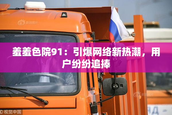 羞羞色院91：引爆网络新热潮，用户纷纷追捧