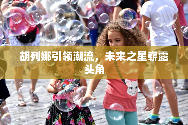 胡列娜引领潮流，未来之星崭露头角
