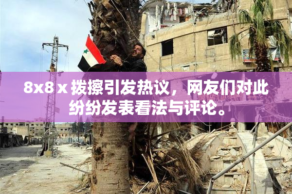 8x8ⅹ拨擦引发热议，网友们对此纷纷发表看法与评论。