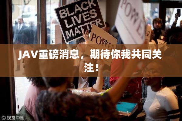 JAV重磅消息，期待你我共同关注！