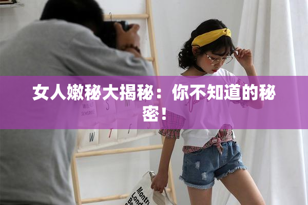 女人嫩秘大揭秘：你不知道的秘密！